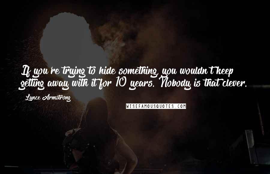 Lance Armstrong Quotes: If you're trying to hide something, you wouldn't keep getting away with it for 10 years. Nobody is that clever.