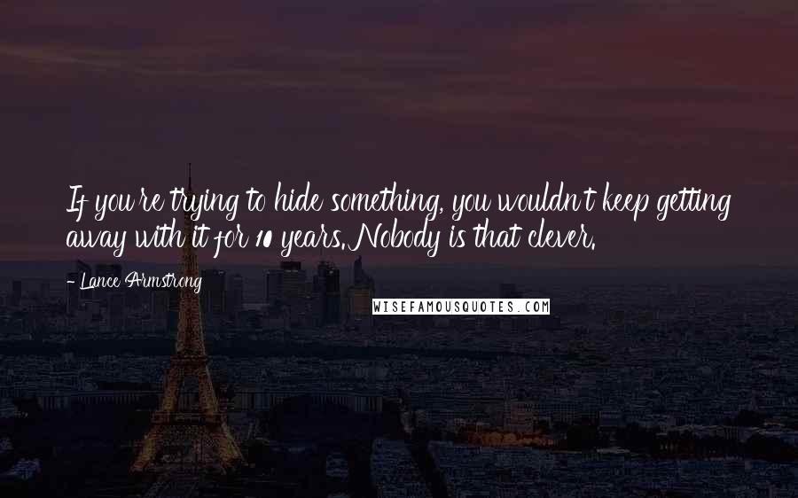 Lance Armstrong Quotes: If you're trying to hide something, you wouldn't keep getting away with it for 10 years. Nobody is that clever.