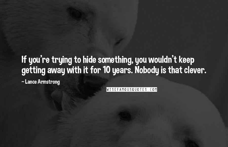 Lance Armstrong Quotes: If you're trying to hide something, you wouldn't keep getting away with it for 10 years. Nobody is that clever.