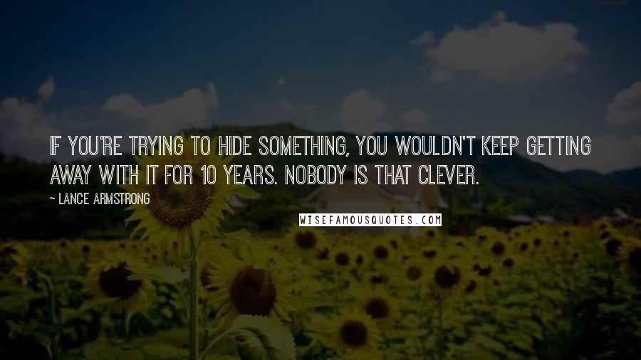 Lance Armstrong Quotes: If you're trying to hide something, you wouldn't keep getting away with it for 10 years. Nobody is that clever.