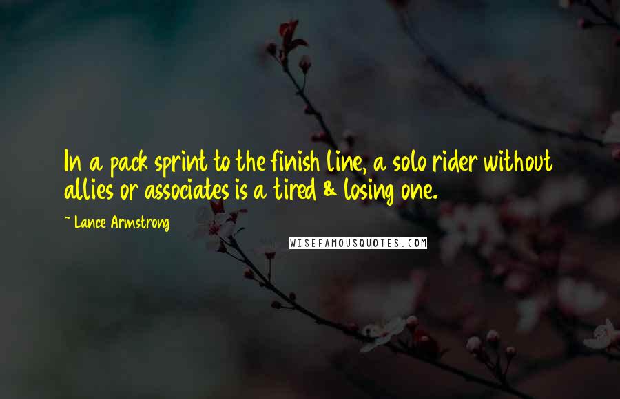 Lance Armstrong Quotes: In a pack sprint to the finish line, a solo rider without allies or associates is a tired & losing one.