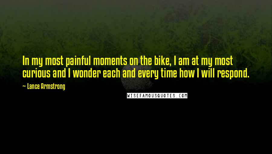 Lance Armstrong Quotes: In my most painful moments on the bike, I am at my most curious and I wonder each and every time how I will respond.