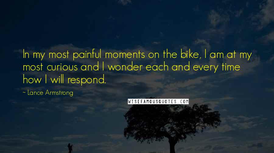 Lance Armstrong Quotes: In my most painful moments on the bike, I am at my most curious and I wonder each and every time how I will respond.