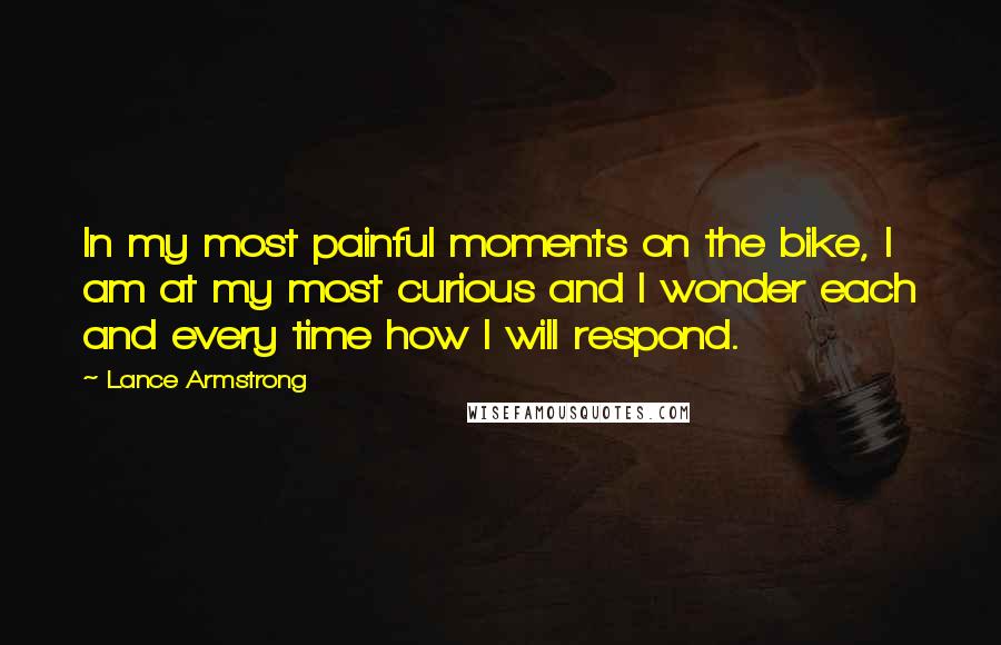 Lance Armstrong Quotes: In my most painful moments on the bike, I am at my most curious and I wonder each and every time how I will respond.