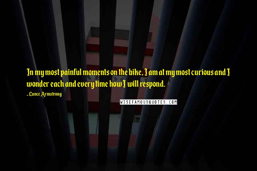 Lance Armstrong Quotes: In my most painful moments on the bike, I am at my most curious and I wonder each and every time how I will respond.
