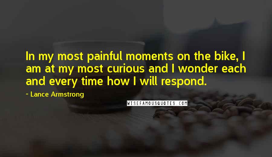 Lance Armstrong Quotes: In my most painful moments on the bike, I am at my most curious and I wonder each and every time how I will respond.