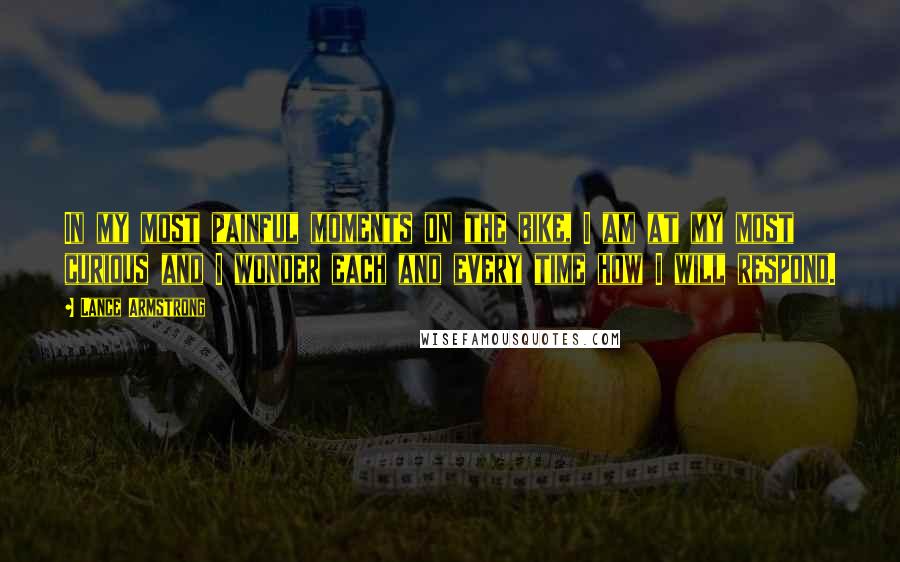 Lance Armstrong Quotes: In my most painful moments on the bike, I am at my most curious and I wonder each and every time how I will respond.