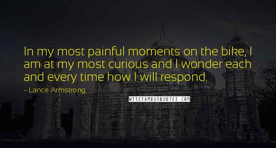 Lance Armstrong Quotes: In my most painful moments on the bike, I am at my most curious and I wonder each and every time how I will respond.