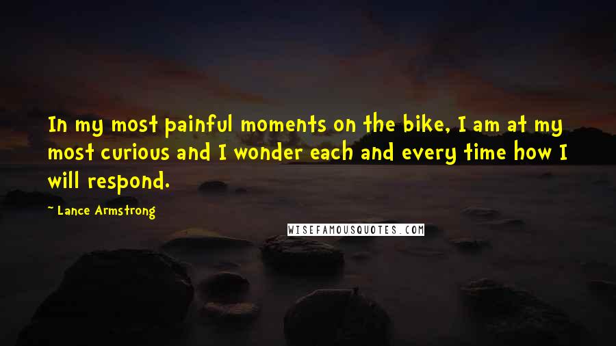 Lance Armstrong Quotes: In my most painful moments on the bike, I am at my most curious and I wonder each and every time how I will respond.