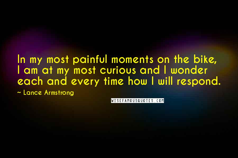 Lance Armstrong Quotes: In my most painful moments on the bike, I am at my most curious and I wonder each and every time how I will respond.