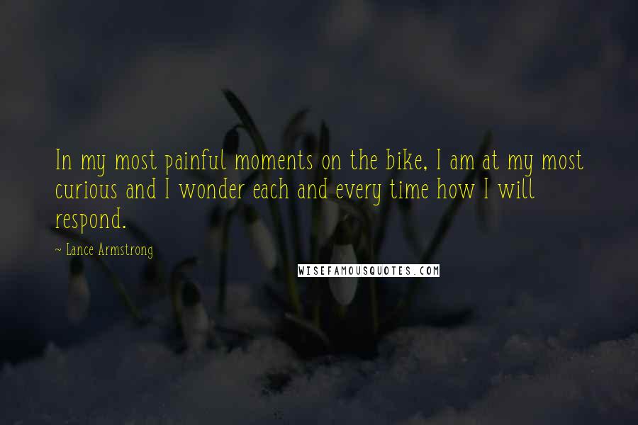 Lance Armstrong Quotes: In my most painful moments on the bike, I am at my most curious and I wonder each and every time how I will respond.