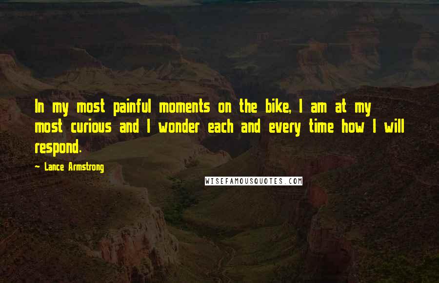 Lance Armstrong Quotes: In my most painful moments on the bike, I am at my most curious and I wonder each and every time how I will respond.