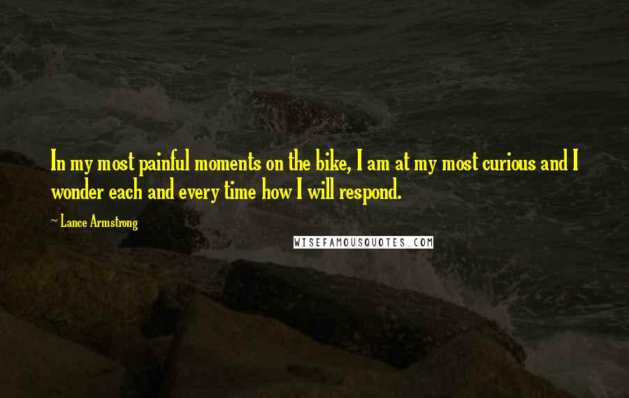 Lance Armstrong Quotes: In my most painful moments on the bike, I am at my most curious and I wonder each and every time how I will respond.