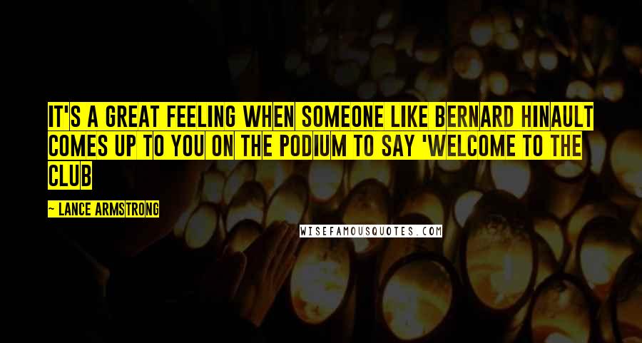 Lance Armstrong Quotes: It's a great feeling when someone like Bernard Hinault comes up to you on the podium to say 'Welcome to the club