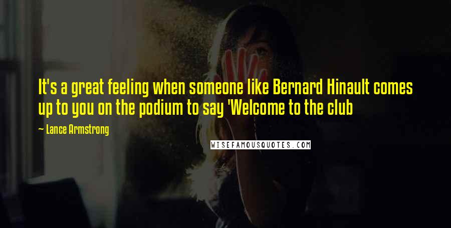 Lance Armstrong Quotes: It's a great feeling when someone like Bernard Hinault comes up to you on the podium to say 'Welcome to the club