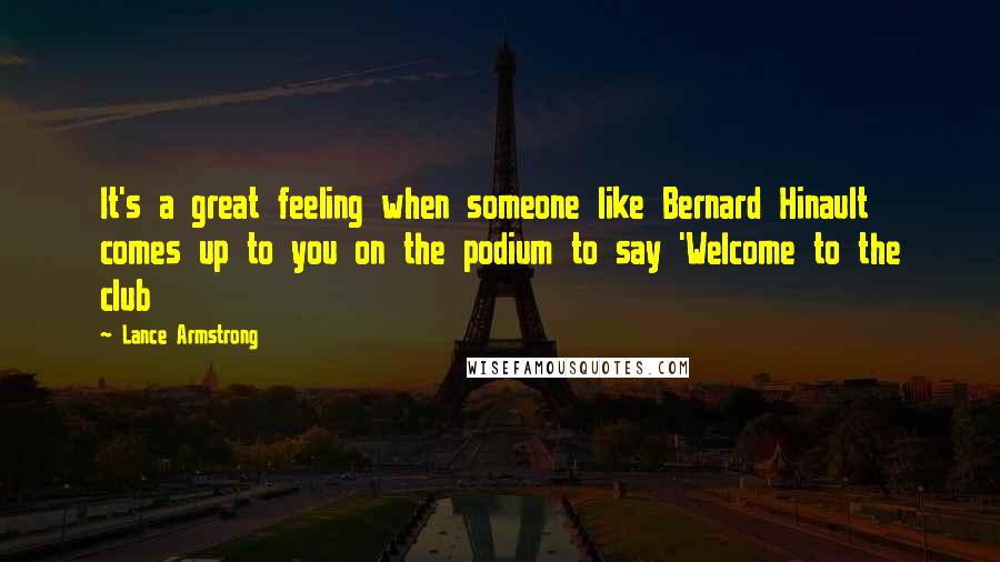 Lance Armstrong Quotes: It's a great feeling when someone like Bernard Hinault comes up to you on the podium to say 'Welcome to the club