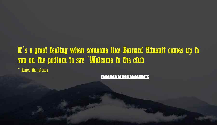 Lance Armstrong Quotes: It's a great feeling when someone like Bernard Hinault comes up to you on the podium to say 'Welcome to the club