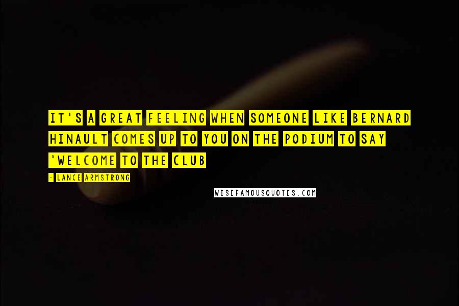 Lance Armstrong Quotes: It's a great feeling when someone like Bernard Hinault comes up to you on the podium to say 'Welcome to the club