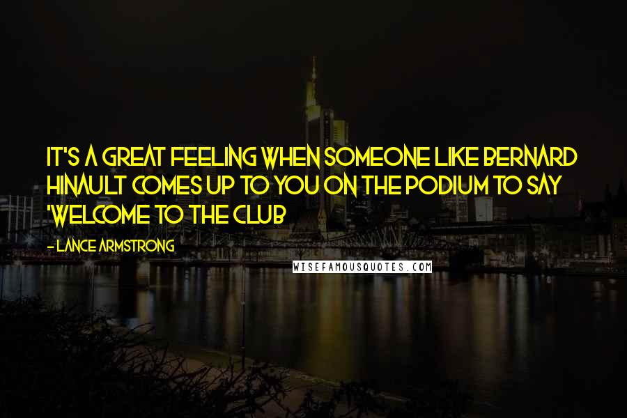 Lance Armstrong Quotes: It's a great feeling when someone like Bernard Hinault comes up to you on the podium to say 'Welcome to the club