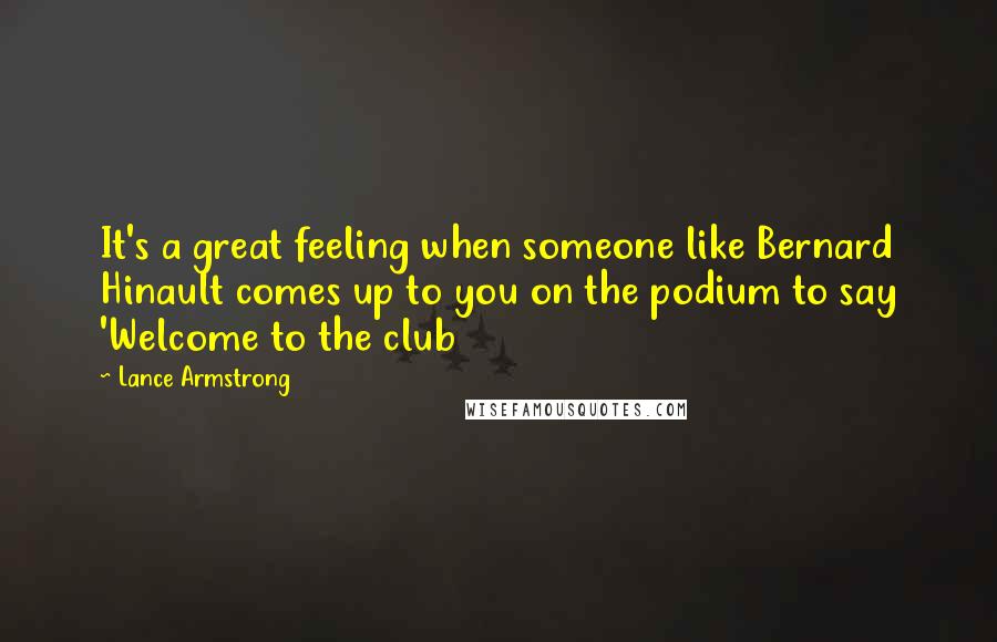 Lance Armstrong Quotes: It's a great feeling when someone like Bernard Hinault comes up to you on the podium to say 'Welcome to the club