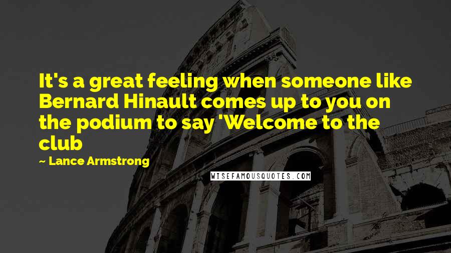 Lance Armstrong Quotes: It's a great feeling when someone like Bernard Hinault comes up to you on the podium to say 'Welcome to the club