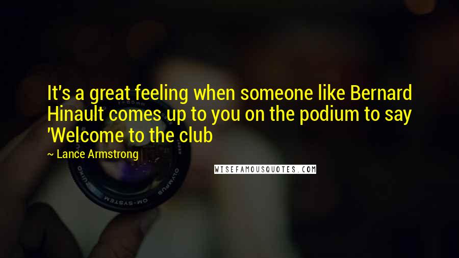 Lance Armstrong Quotes: It's a great feeling when someone like Bernard Hinault comes up to you on the podium to say 'Welcome to the club