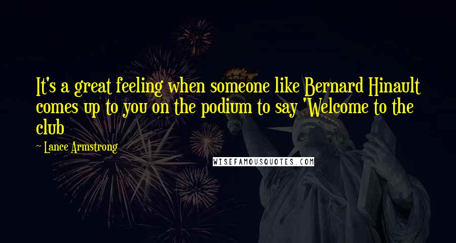 Lance Armstrong Quotes: It's a great feeling when someone like Bernard Hinault comes up to you on the podium to say 'Welcome to the club