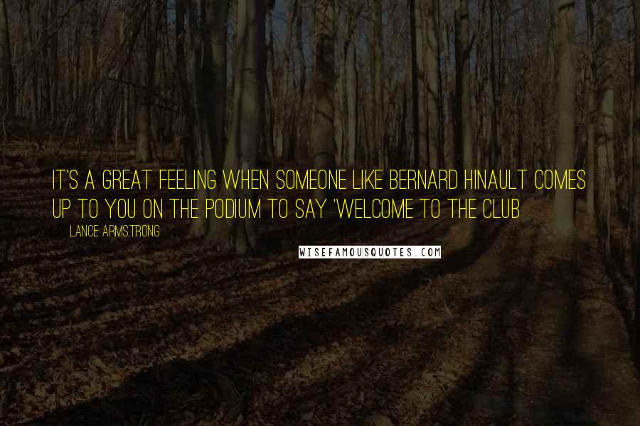 Lance Armstrong Quotes: It's a great feeling when someone like Bernard Hinault comes up to you on the podium to say 'Welcome to the club