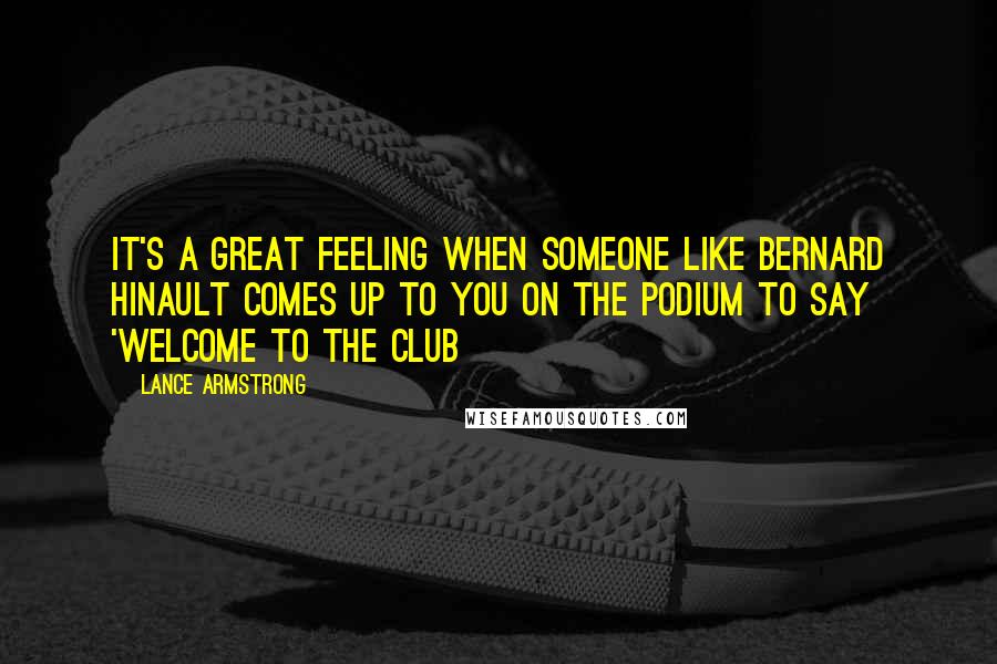 Lance Armstrong Quotes: It's a great feeling when someone like Bernard Hinault comes up to you on the podium to say 'Welcome to the club