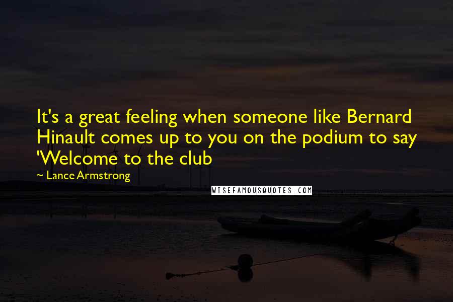 Lance Armstrong Quotes: It's a great feeling when someone like Bernard Hinault comes up to you on the podium to say 'Welcome to the club