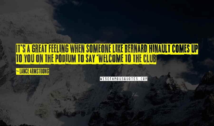 Lance Armstrong Quotes: It's a great feeling when someone like Bernard Hinault comes up to you on the podium to say 'Welcome to the club