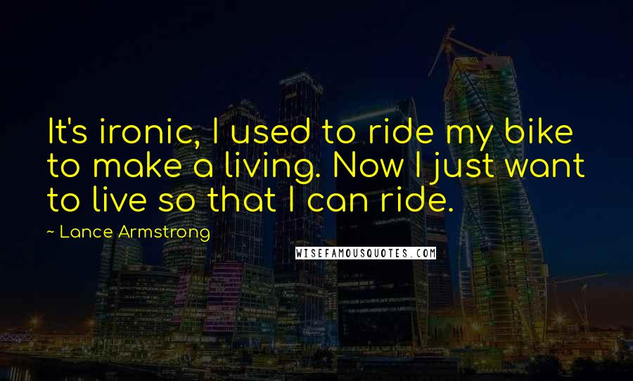 Lance Armstrong Quotes: It's ironic, I used to ride my bike to make a living. Now I just want to live so that I can ride.