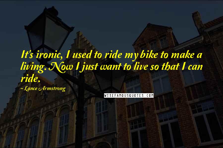Lance Armstrong Quotes: It's ironic, I used to ride my bike to make a living. Now I just want to live so that I can ride.