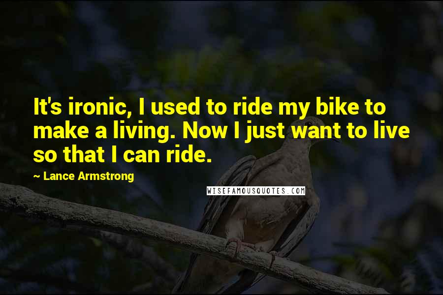 Lance Armstrong Quotes: It's ironic, I used to ride my bike to make a living. Now I just want to live so that I can ride.