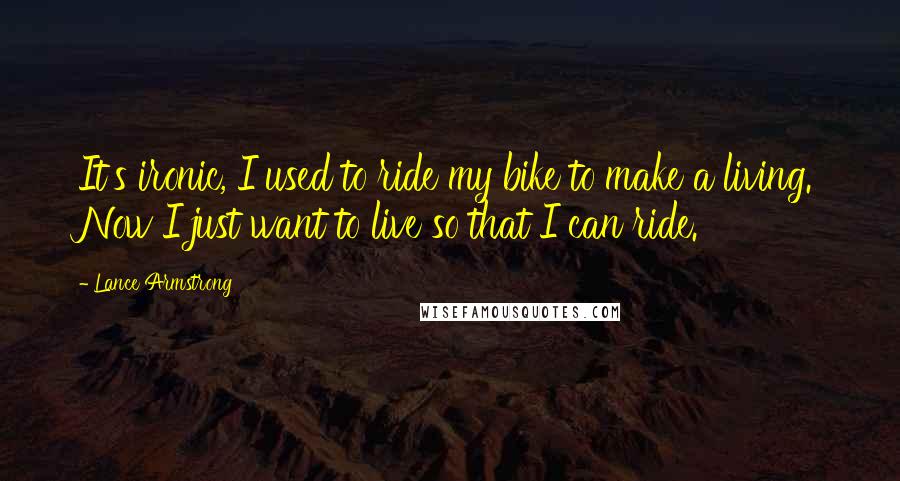 Lance Armstrong Quotes: It's ironic, I used to ride my bike to make a living. Now I just want to live so that I can ride.