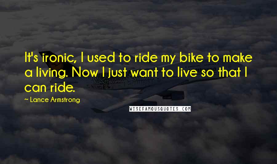 Lance Armstrong Quotes: It's ironic, I used to ride my bike to make a living. Now I just want to live so that I can ride.