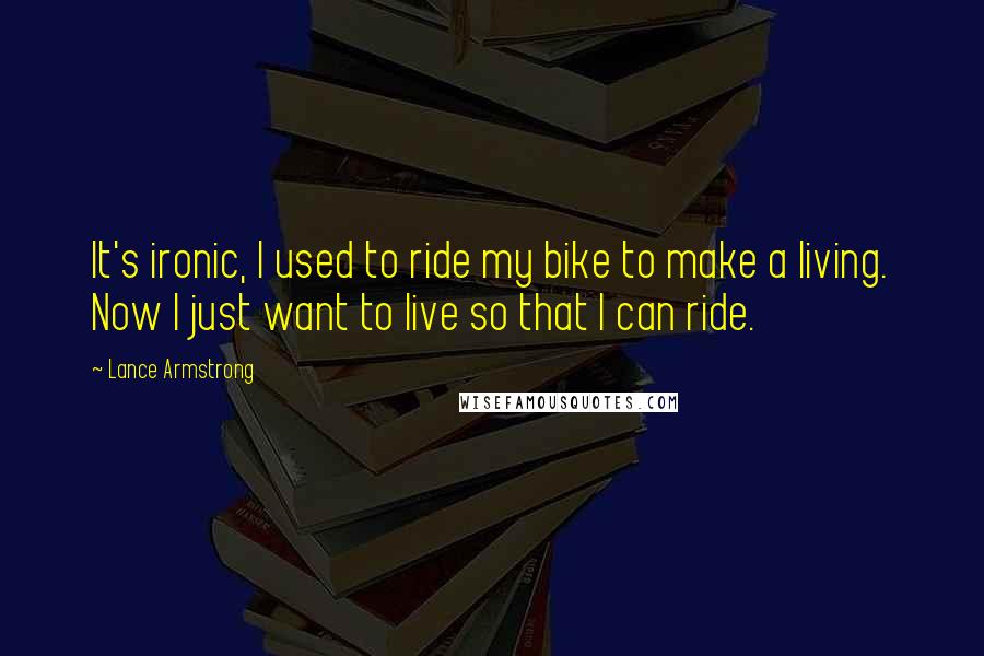 Lance Armstrong Quotes: It's ironic, I used to ride my bike to make a living. Now I just want to live so that I can ride.