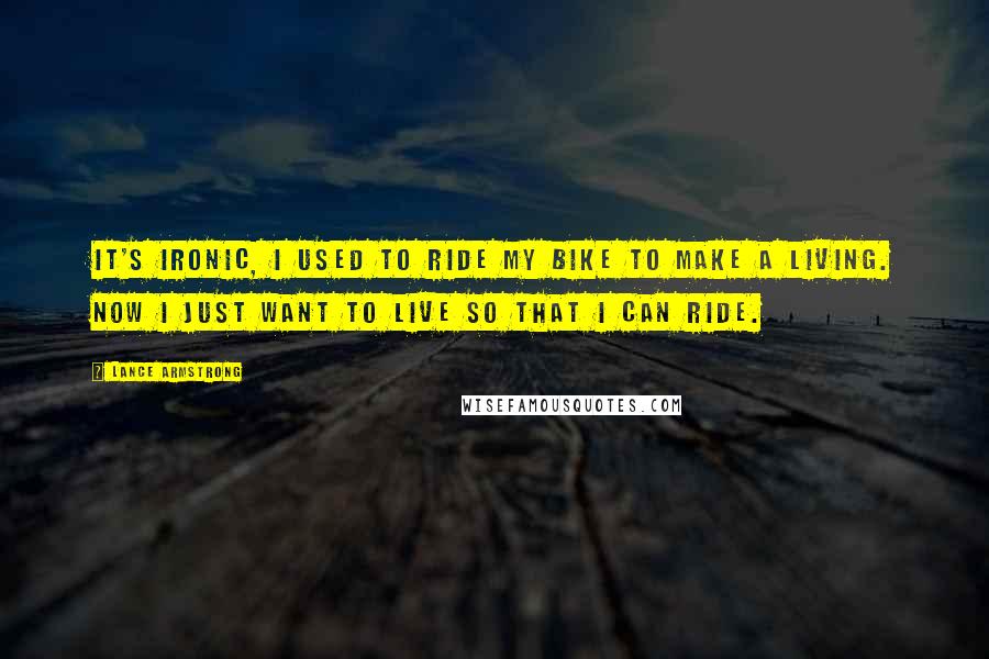 Lance Armstrong Quotes: It's ironic, I used to ride my bike to make a living. Now I just want to live so that I can ride.