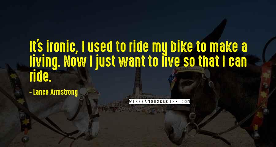 Lance Armstrong Quotes: It's ironic, I used to ride my bike to make a living. Now I just want to live so that I can ride.