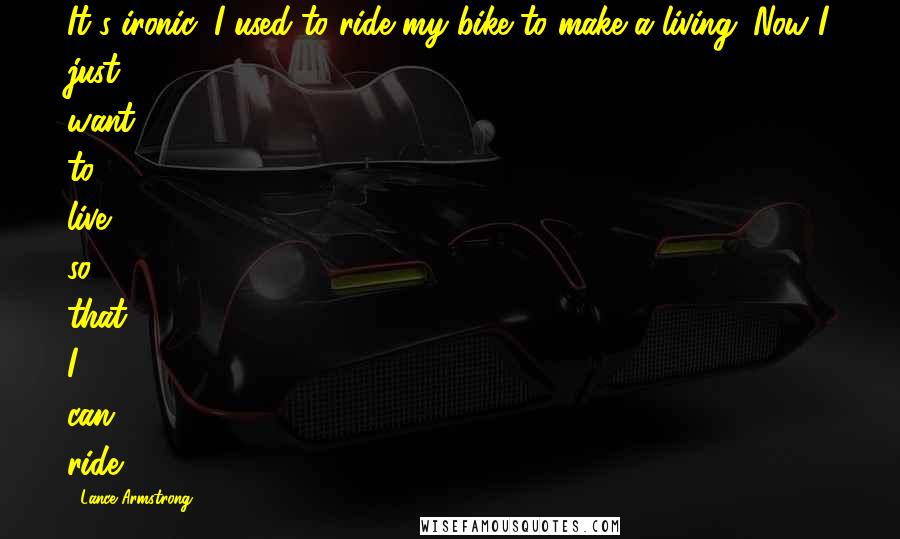Lance Armstrong Quotes: It's ironic, I used to ride my bike to make a living. Now I just want to live so that I can ride.