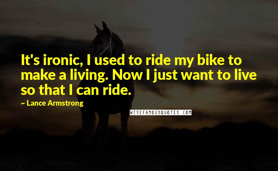 Lance Armstrong Quotes: It's ironic, I used to ride my bike to make a living. Now I just want to live so that I can ride.