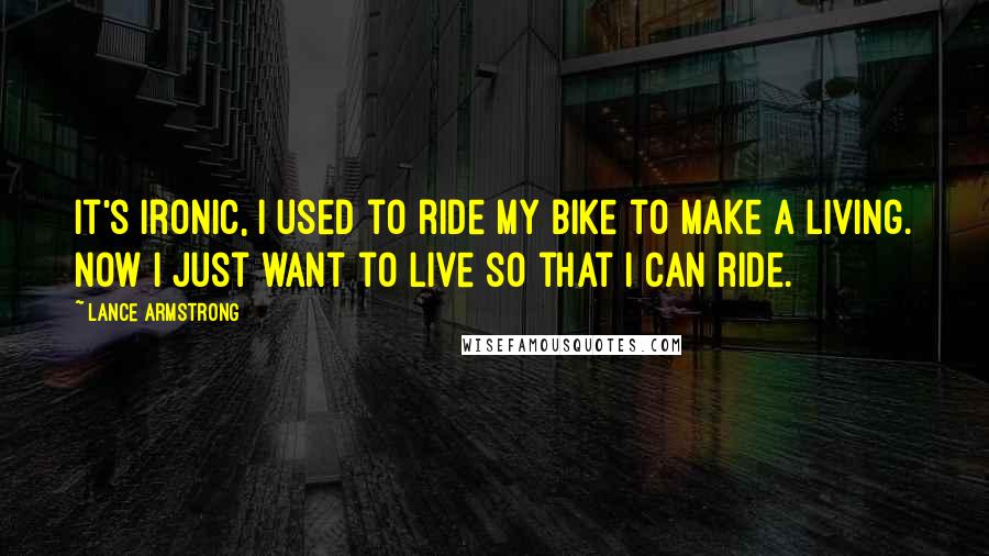 Lance Armstrong Quotes: It's ironic, I used to ride my bike to make a living. Now I just want to live so that I can ride.