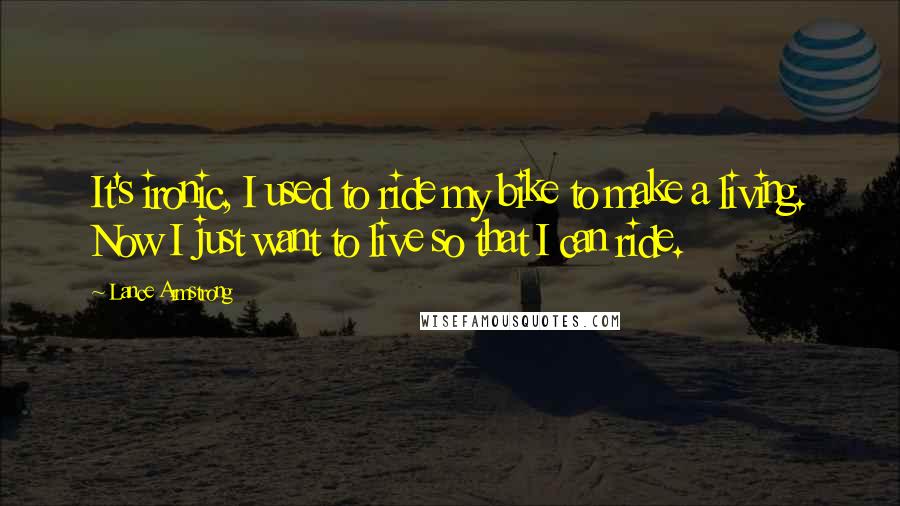 Lance Armstrong Quotes: It's ironic, I used to ride my bike to make a living. Now I just want to live so that I can ride.