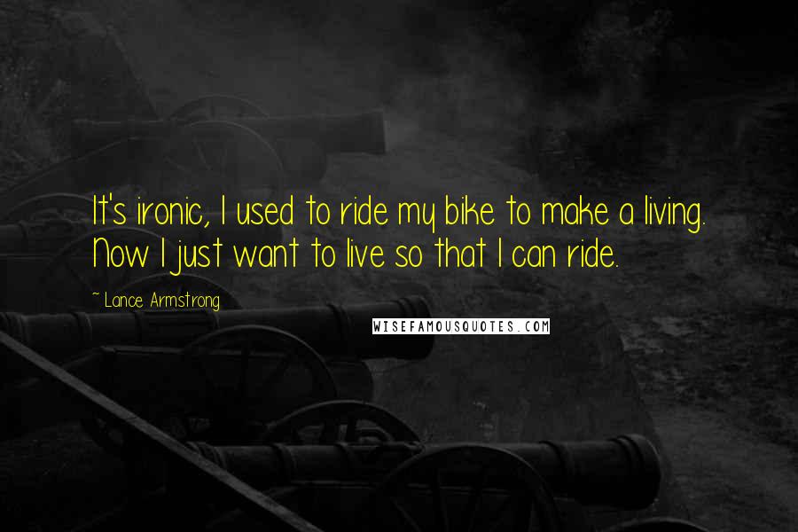 Lance Armstrong Quotes: It's ironic, I used to ride my bike to make a living. Now I just want to live so that I can ride.