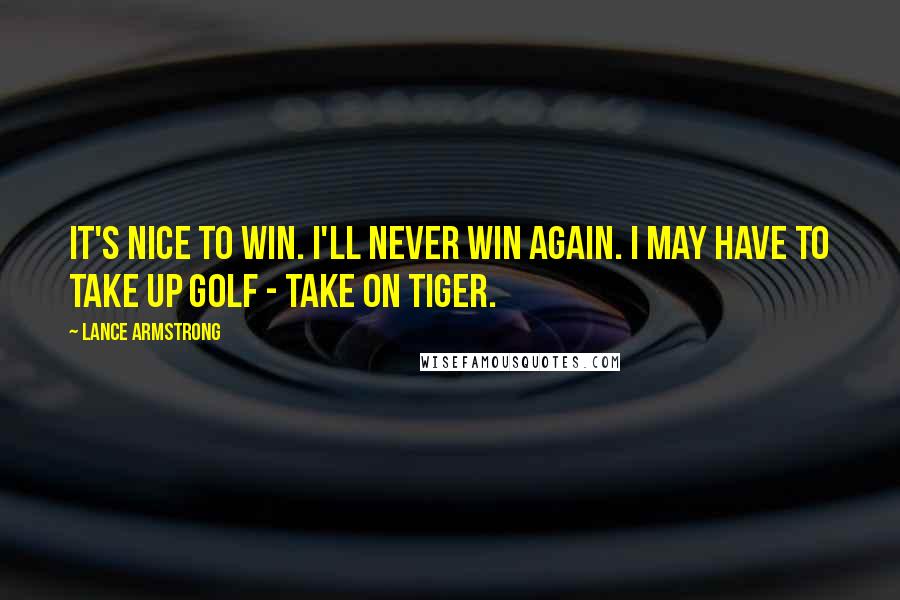 Lance Armstrong Quotes: It's nice to win. I'll never win again. I may have to take up golf - take on Tiger.