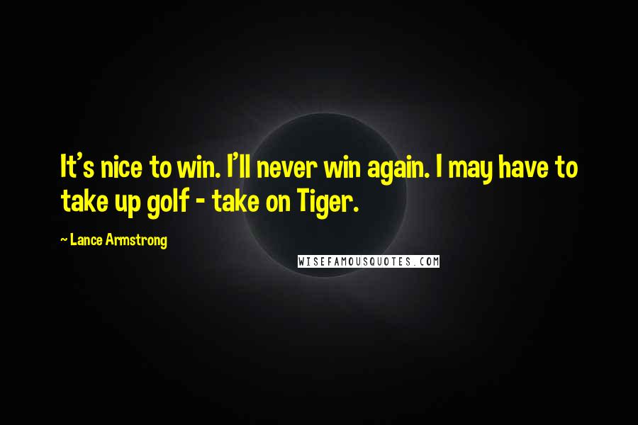 Lance Armstrong Quotes: It's nice to win. I'll never win again. I may have to take up golf - take on Tiger.