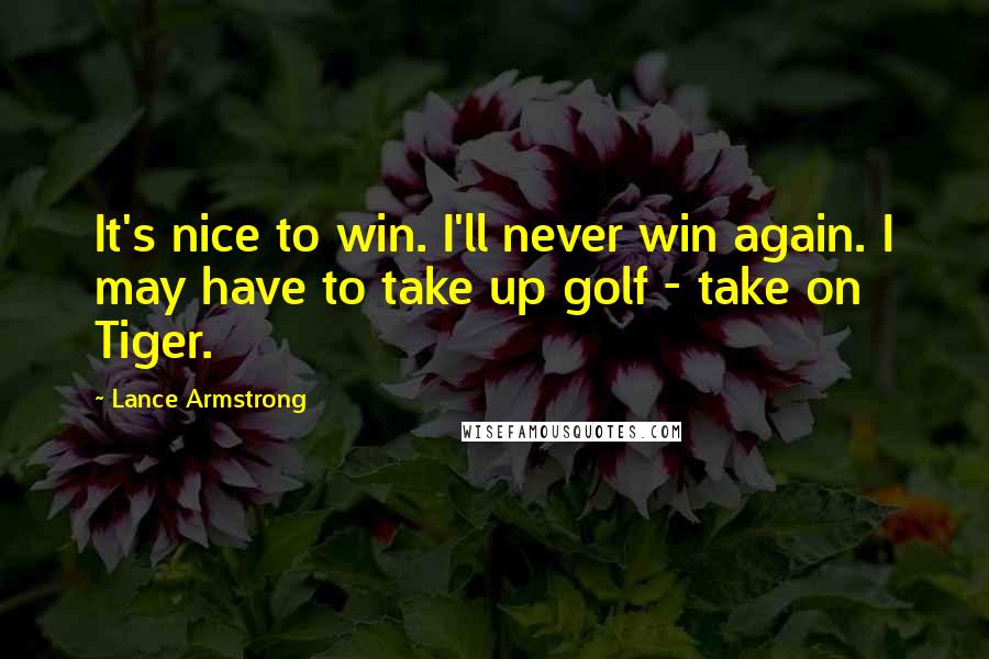 Lance Armstrong Quotes: It's nice to win. I'll never win again. I may have to take up golf - take on Tiger.