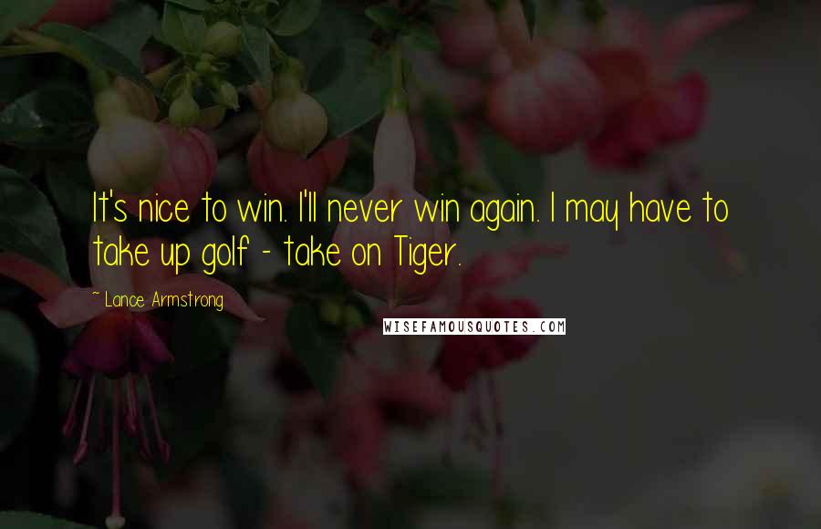 Lance Armstrong Quotes: It's nice to win. I'll never win again. I may have to take up golf - take on Tiger.