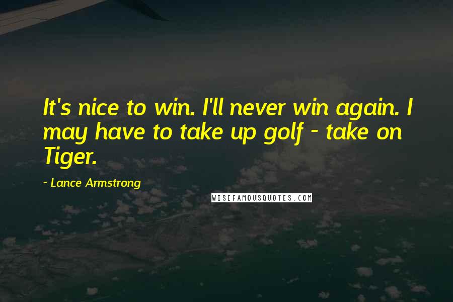 Lance Armstrong Quotes: It's nice to win. I'll never win again. I may have to take up golf - take on Tiger.