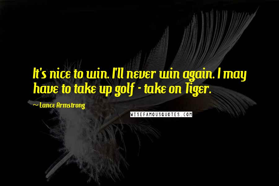 Lance Armstrong Quotes: It's nice to win. I'll never win again. I may have to take up golf - take on Tiger.